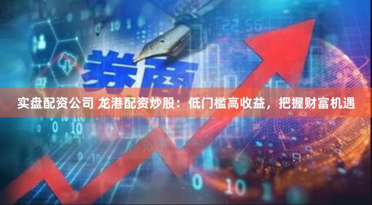 实盘配资公司 龙港配资炒股：低门槛高收益，把握财富机遇