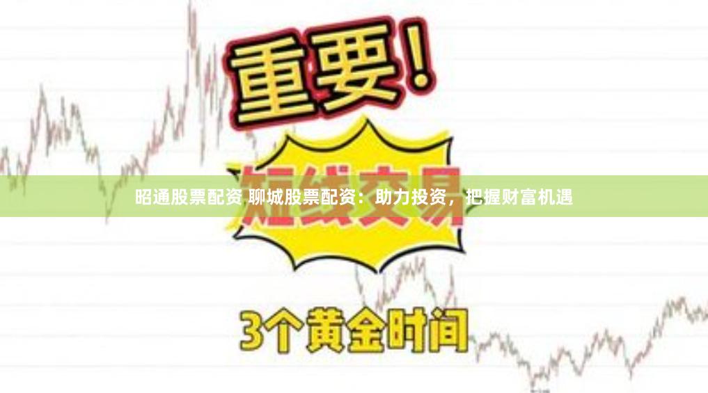 昭通股票配资 聊城股票配资：助力投资，把握财富机遇