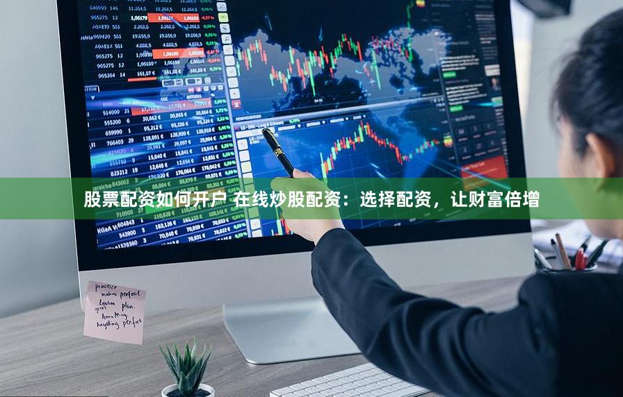 股票配资如何开户 在线炒股配资：选择配资，让财富倍增