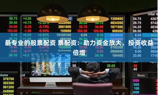 最专业的股票配资 票配资：助力资金放大，投资收益倍增