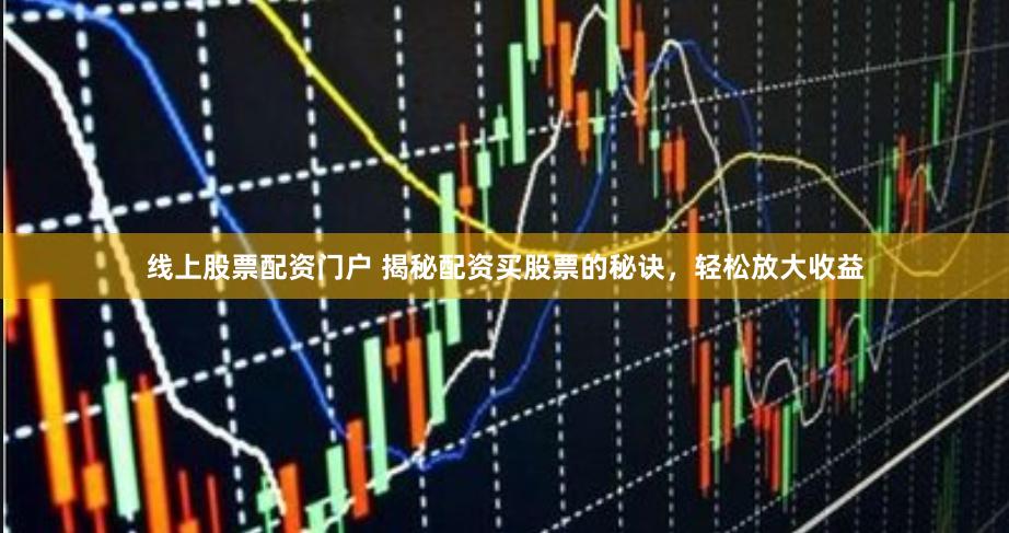 线上股票配资门户 揭秘配资买股票的秘诀，轻松放大收益