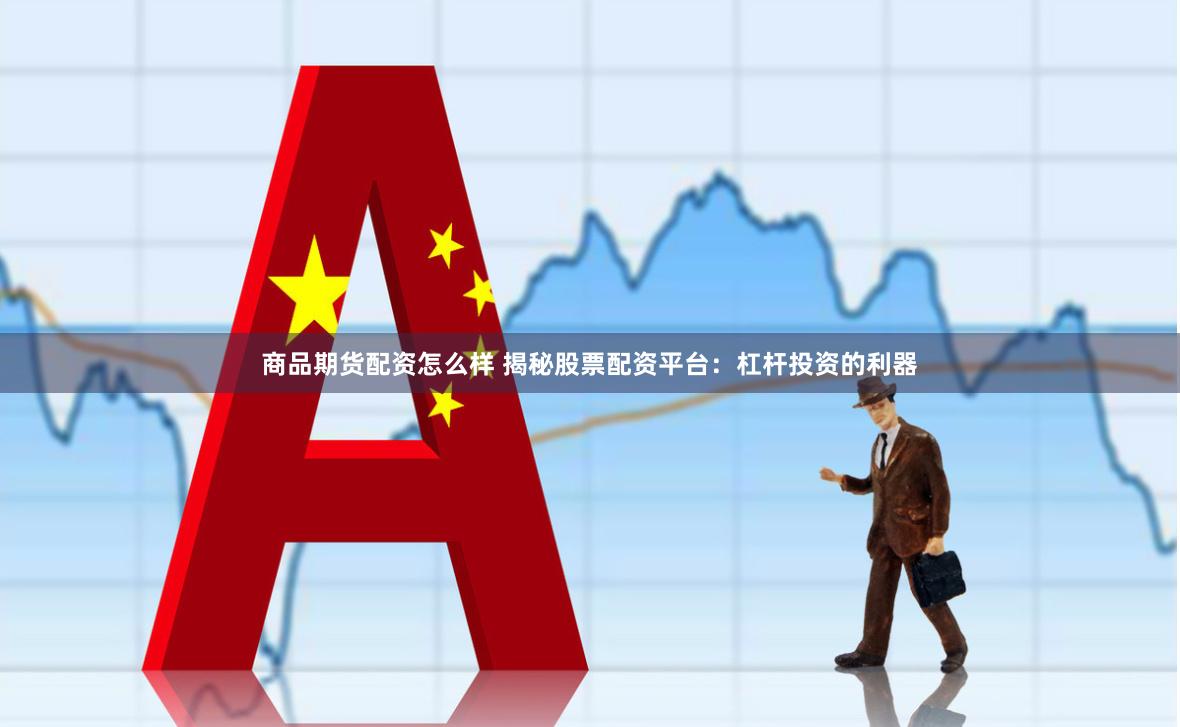 商品期货配资怎么样 揭秘股票配资平台：杠杆投资的利器