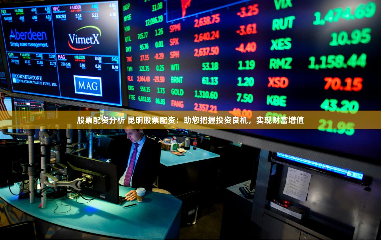 股票配资分析 昆明股票配资：助您把握投资良机，实现财富增值