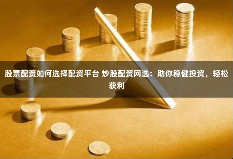 股票配资如何选择配资平台 炒股配资网选：助你稳健投资，轻松获利