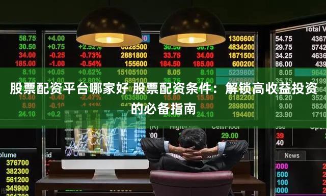 股票配资平台哪家好 股票配资条件：解锁高收益投资的必备指南