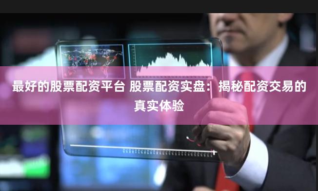 最好的股票配资平台 股票配资实盘：揭秘配资交易的真实体验