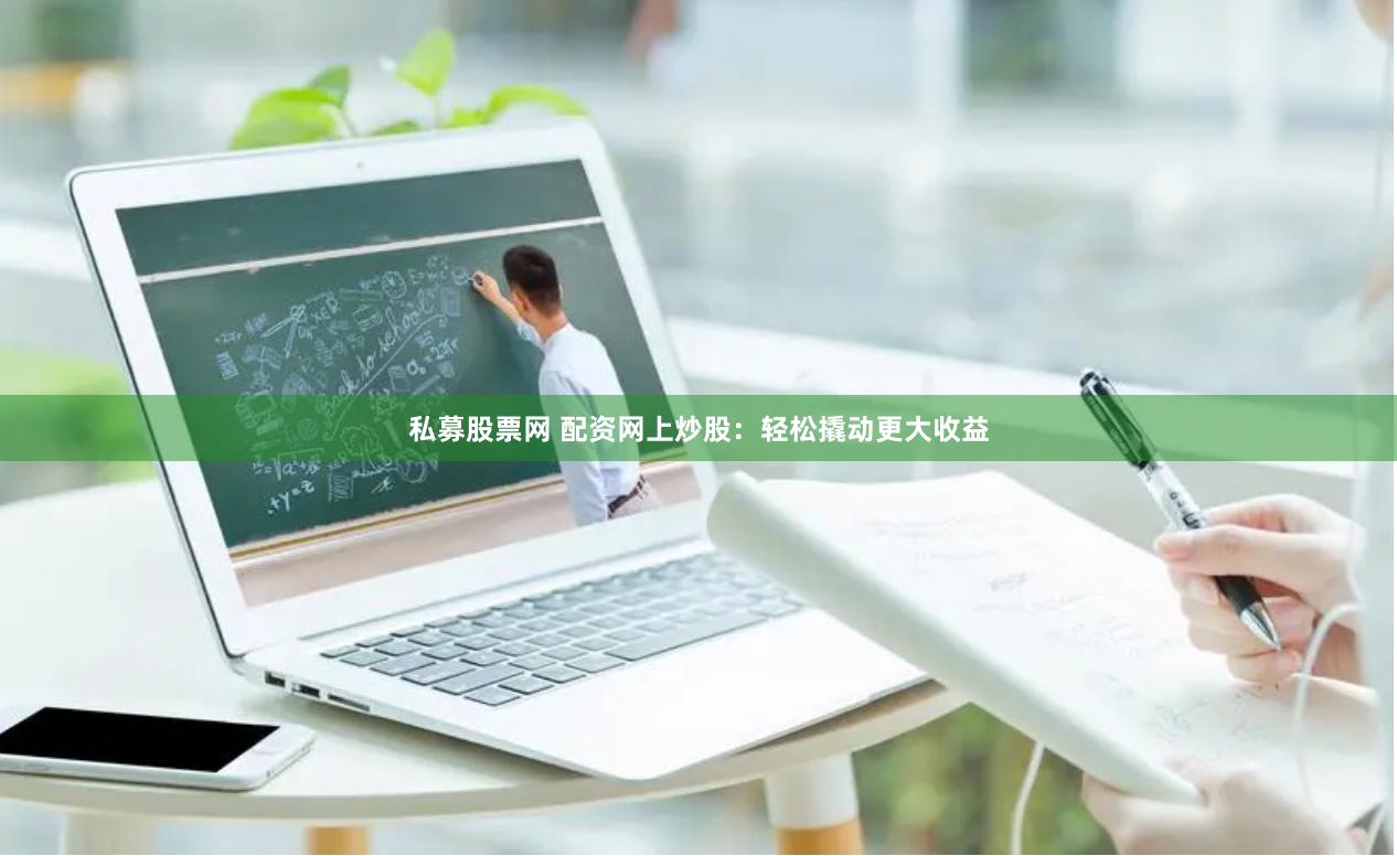 私募股票网 配资网上炒股：轻松撬动更大收益