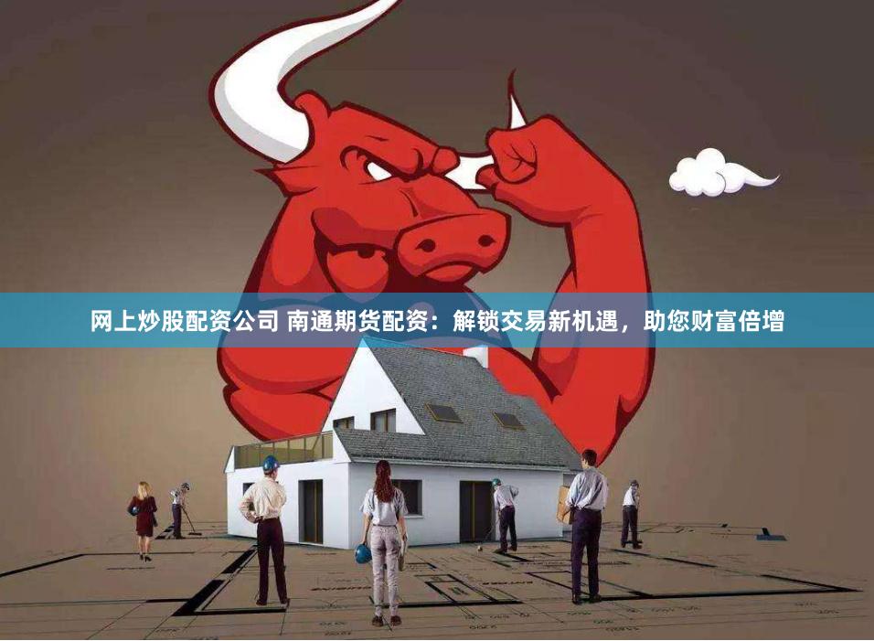 网上炒股配资公司 南通期货配资：解锁交易新机遇，助您财富倍增