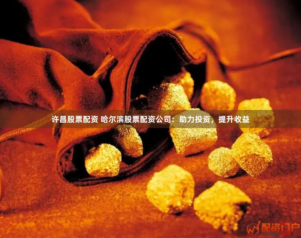 许昌股票配资 哈尔滨股票配资公司：助力投资，提升收益