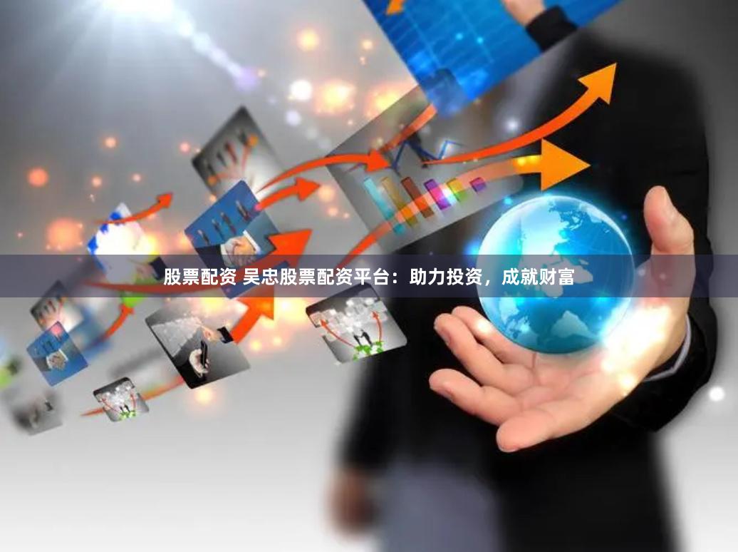股票配资 吴忠股票配资平台：助力投资，成就财富