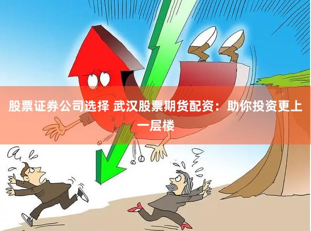 股票证券公司选择 武汉股票期货配资：助你投资更上一层楼