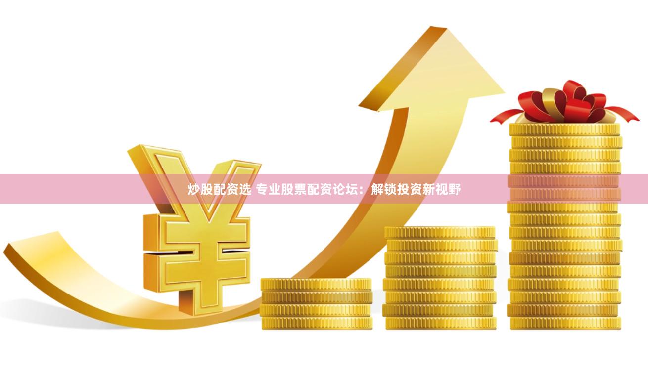 炒股配资选 专业股票配资论坛：解锁投资新视野