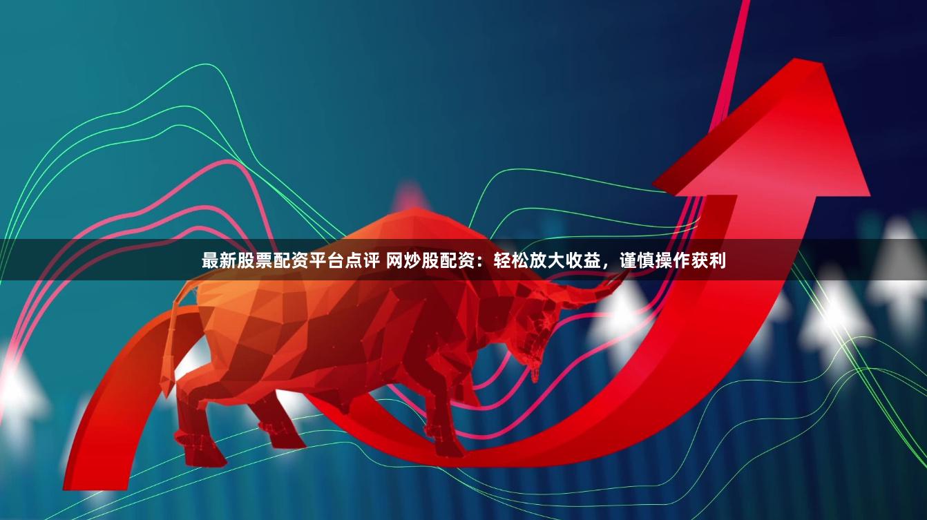 最新股票配资平台点评 网炒股配资：轻松放大收益，谨慎操作获利