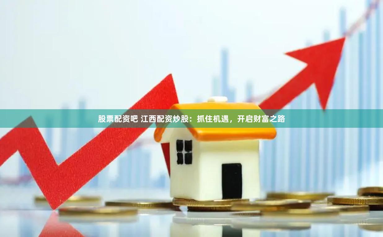 股票配资吧 江西配资炒股：抓住机遇，开启财富之路