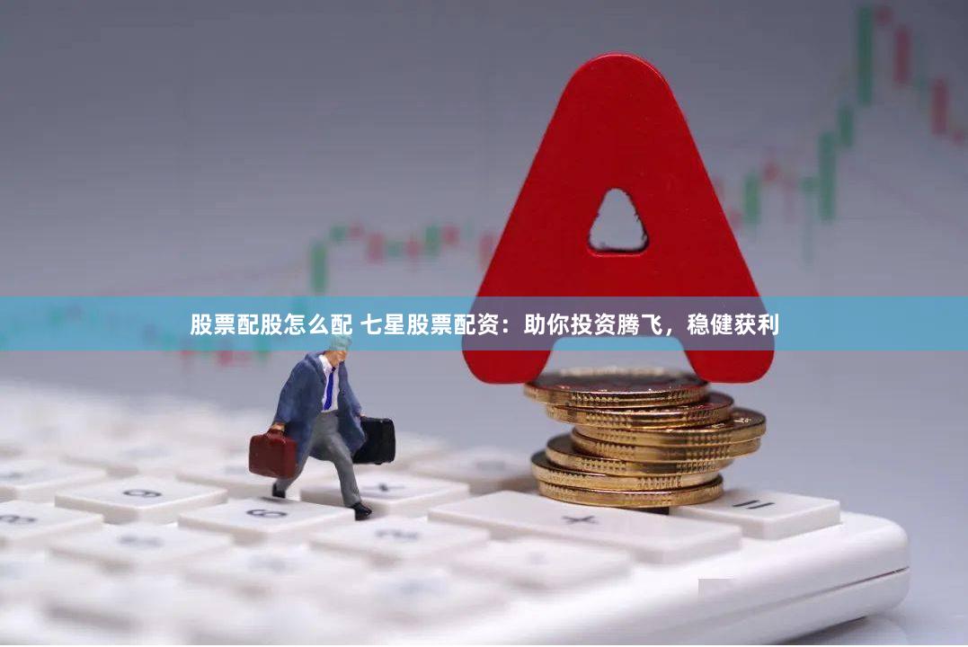 股票配股怎么配 七星股票配资：助你投资腾飞，稳健获利
