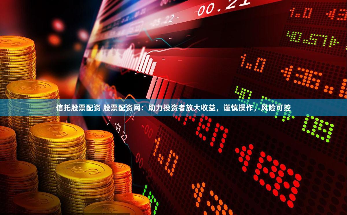 信托股票配资 股票配资网：助力投资者放大收益，谨慎操作，风险可控