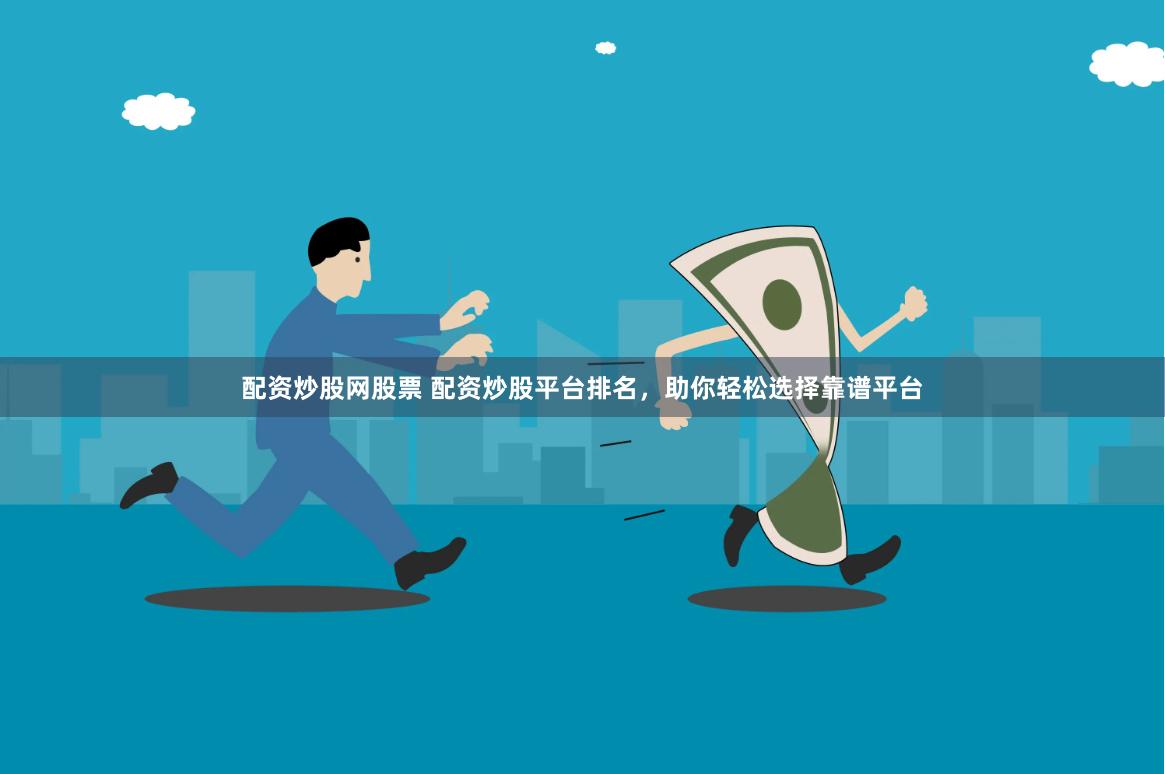 配资炒股网股票 配资炒股平台排名，助你轻松选择靠谱平台