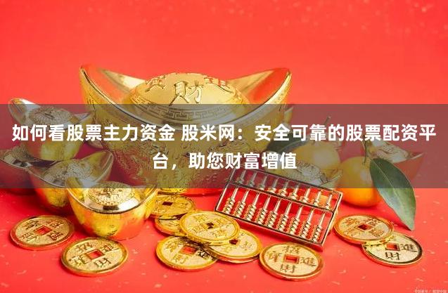 如何看股票主力资金 股米网：安全可靠的股票配资平台，助您财富增值