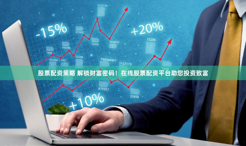 股票配资策略 解锁财富密码！在线股票配资平台助您投资致富