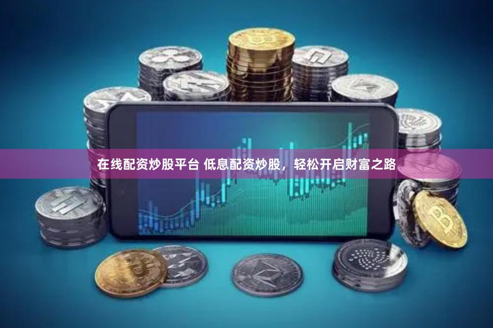 在线配资炒股平台 低息配资炒股，轻松开启财富之路