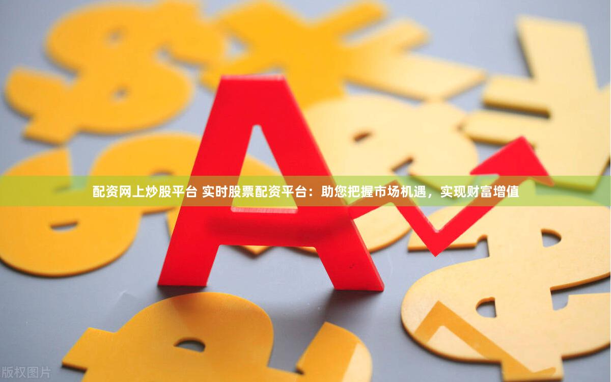 配资网上炒股平台 实时股票配资平台：助您把握市场机遇，实现财富增值