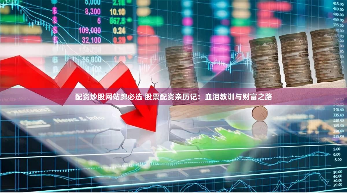 配资炒股网站蹿必选 股票配资亲历记：血泪教训与财富之路