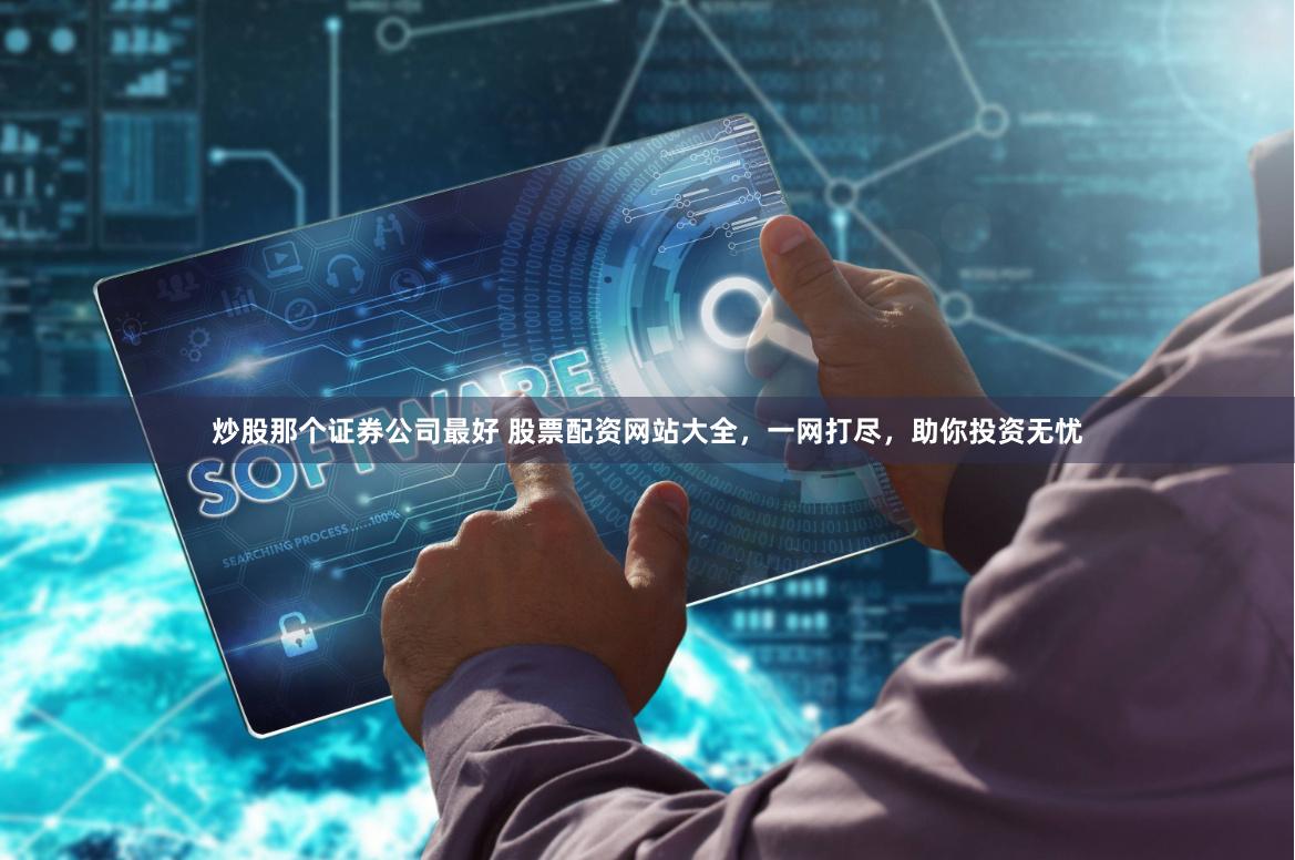炒股那个证券公司最好 股票配资网站大全，一网打尽，助你投资无忧