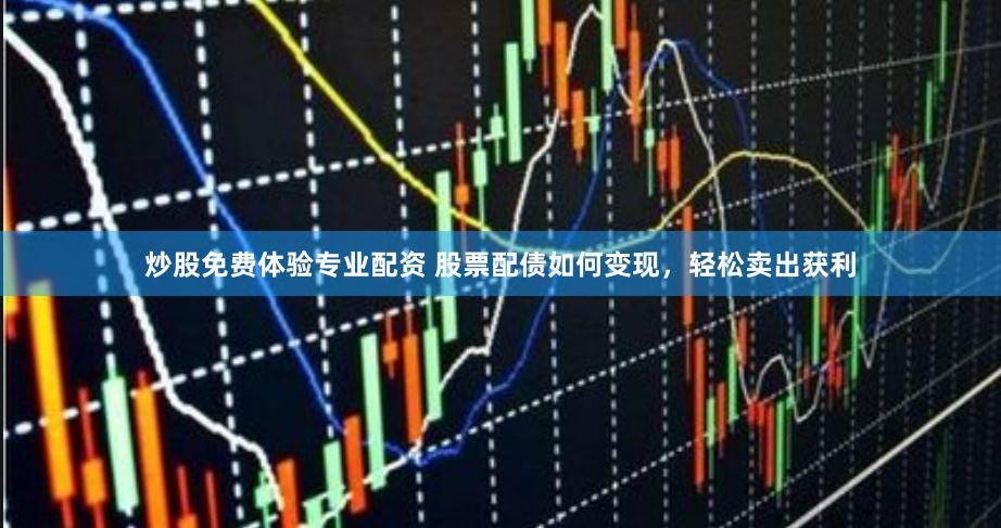 炒股免费体验专业配资 股票配债如何变现，轻松卖出获利