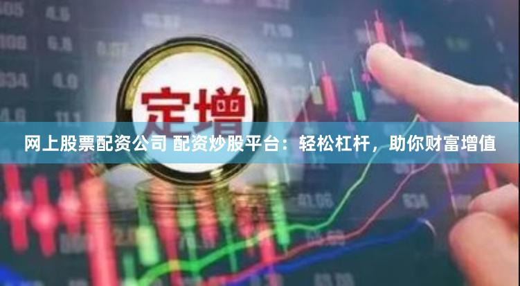 网上股票配资公司 配资炒股平台：轻松杠杆，助你财富增值