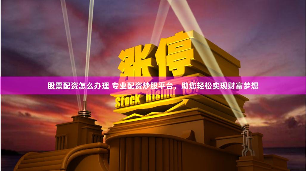 股票配资怎么办理 专业配资炒股平台，助您轻松实现财富梦想