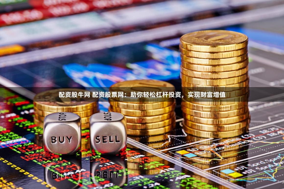 配资股牛网 配资股票网：助你轻松杠杆投资，实现财富增值