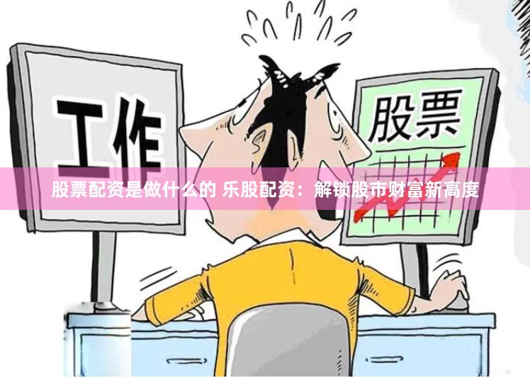 股票配资是做什么的 乐股配资：解锁股市财富新高度
