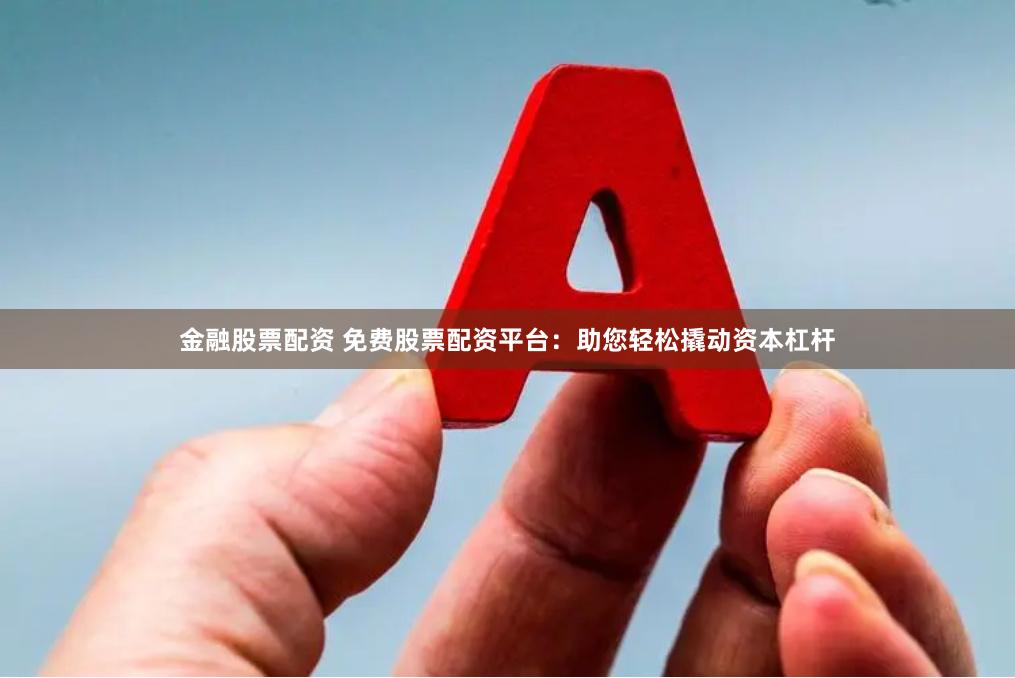 金融股票配资 免费股票配资平台：助您轻松撬动资本杠杆