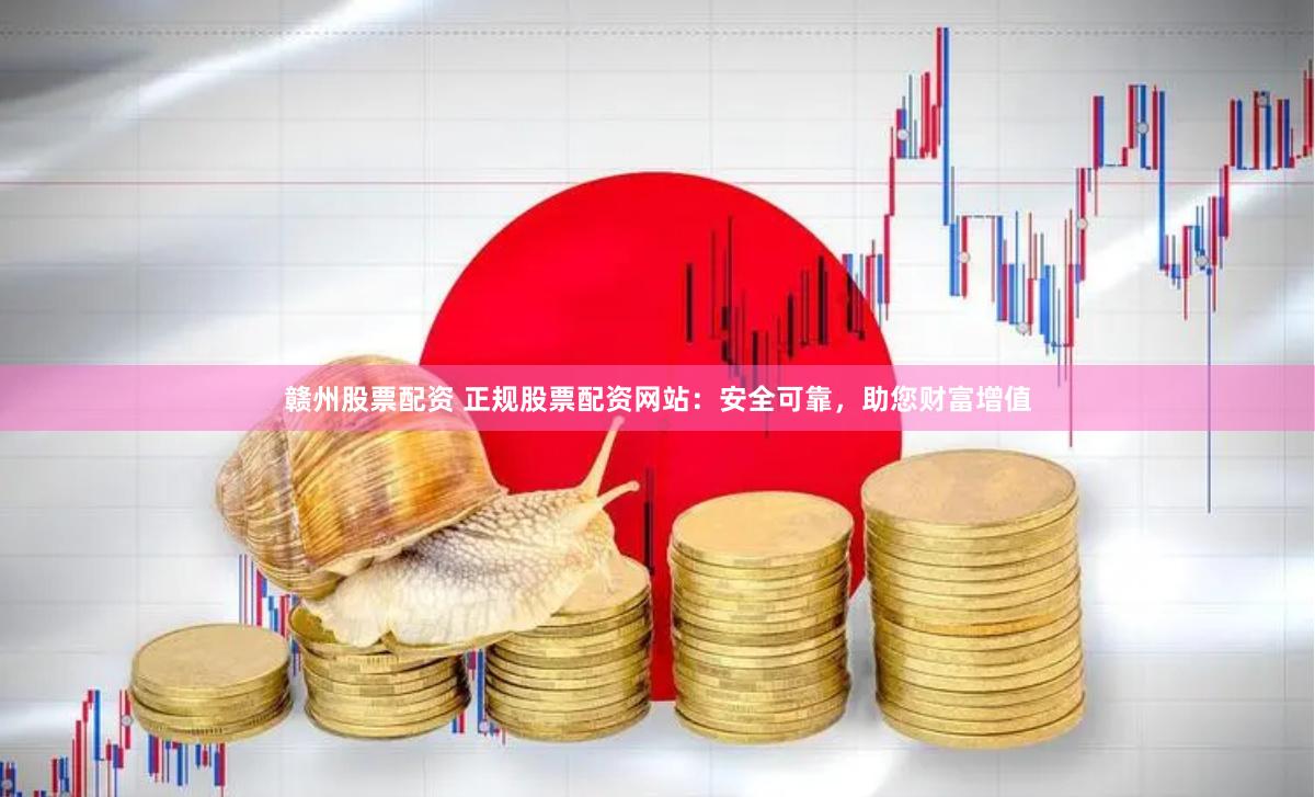 赣州股票配资 正规股票配资网站：安全可靠，助您财富增值