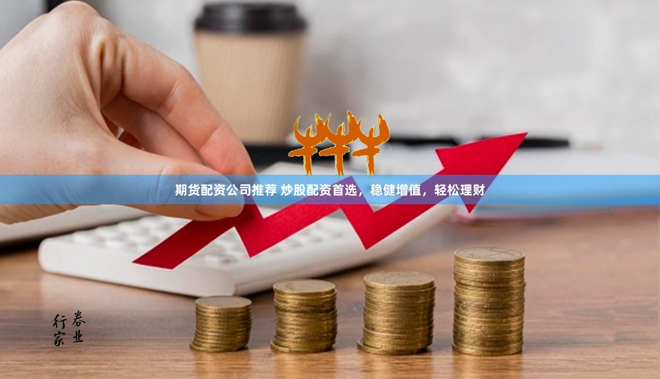 期货配资公司推荐 炒股配资首选，稳健增值，轻松理财