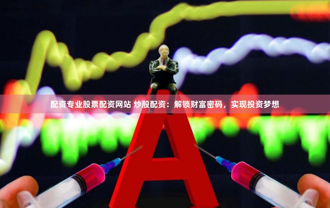 配资专业股票配资网站 炒股配资：解锁财富密码，实现投资梦想