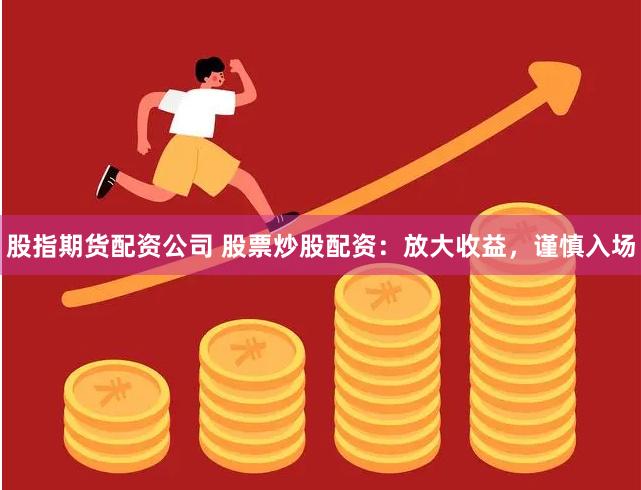 股指期货配资公司 股票炒股配资：放大收益，谨慎入场