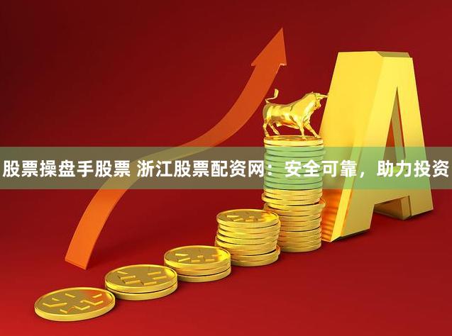 股票操盘手股票 浙江股票配资网：安全可靠，助力投资