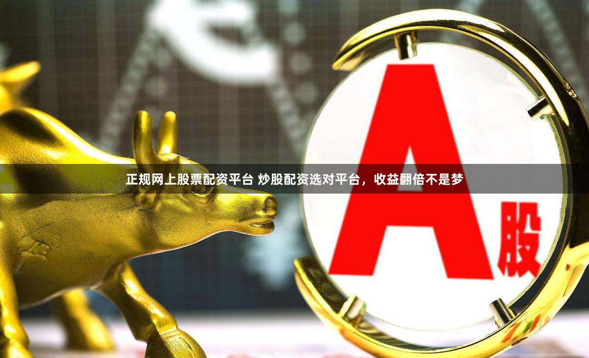 正规网上股票配资平台 炒股配资选对平台，收益翻倍不是梦