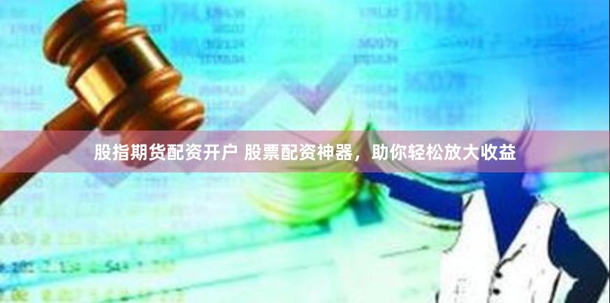 股指期货配资开户 股票配资神器，助你轻松放大收益
