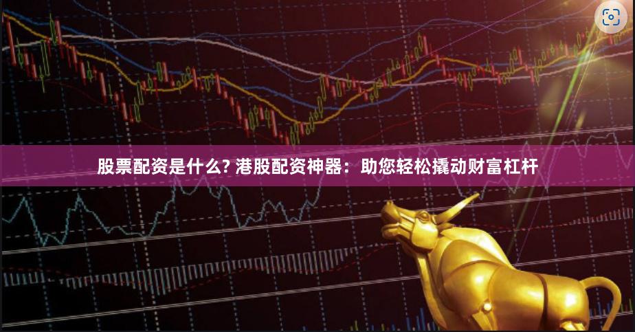 股票配资是什么? 港股配资神器：助您轻松撬动财富杠杆