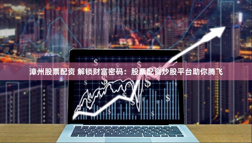 漳州股票配资 解锁财富密码：股票配资炒股平台助你腾飞
