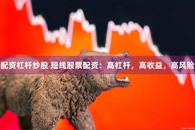 配资杠杆炒股 短线股票配资：高杠杆，高收益，高风险