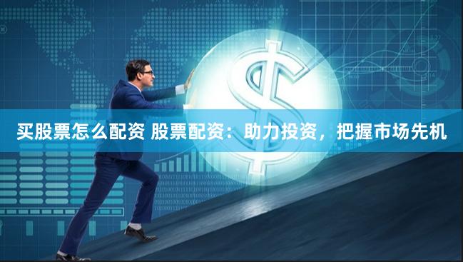 买股票怎么配资 股票配资：助力投资，把握市场先机