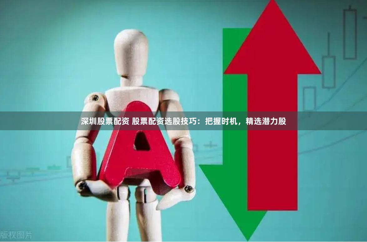 深圳股票配资 股票配资选股技巧：把握时机，精选潜力股
