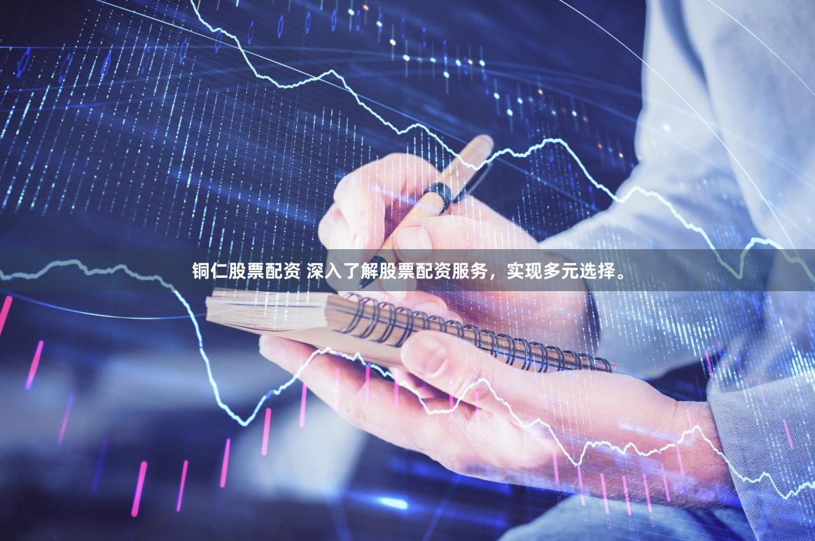 铜仁股票配资 深入了解股票配资服务，实现多元选择。