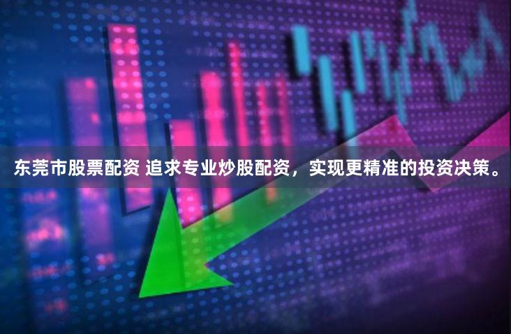 东莞市股票配资 追求专业炒股配资，实现更精准的投资决策。