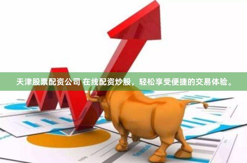 天津股票配资公司 在线配资炒股，轻松享受便捷的交易体验。