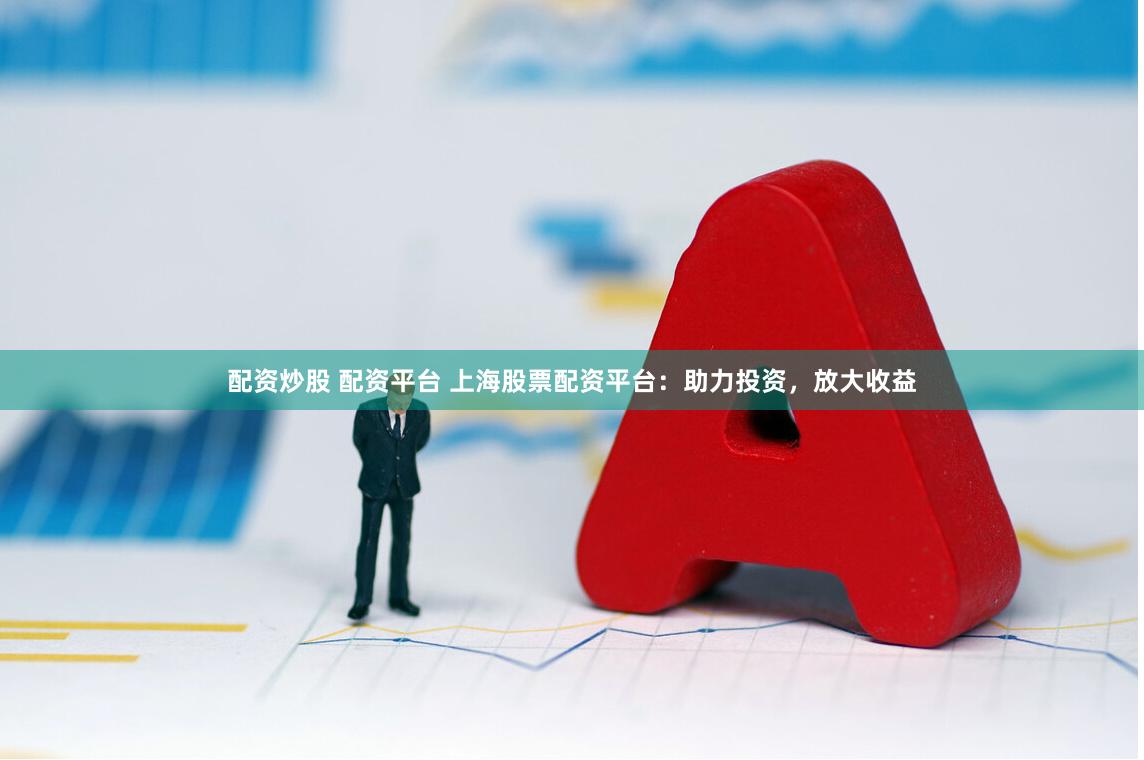 配资炒股 配资平台 上海股票配资平台：助力投资，放大收益
