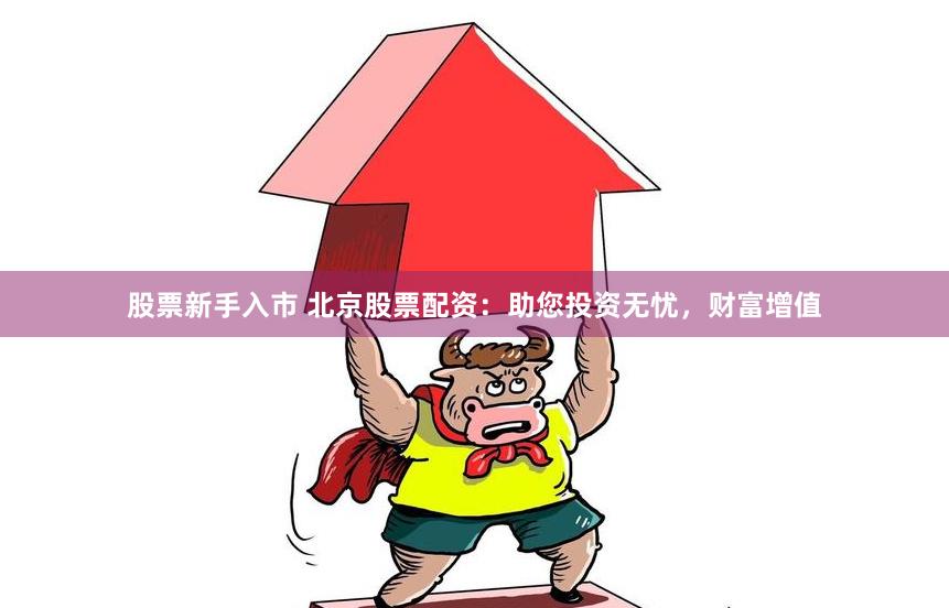 股票新手入市 北京股票配资：助您投资无忧，财富增值